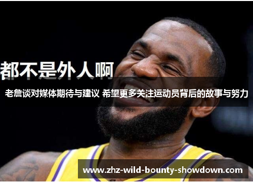 老詹谈对媒体期待与建议 希望更多关注运动员背后的故事与努力
