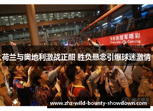 荷兰与奥地利激战正酣 胜负悬念引爆球迷激情 荷兰与奥地利激战正酣 胜负悬念引爆球迷激情