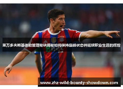 莱万多夫斯基体能管理秘诀揭秘如何保持巅峰状态并延续职业生涯的辉煌