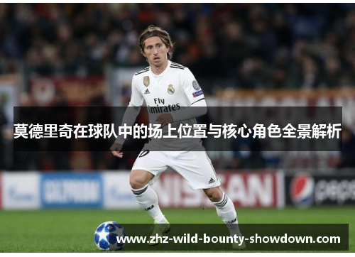 莫德里奇在球队中的场上位置与核心角色全景解析 莫德里奇在球队中的场上位置与核心角色全景解析