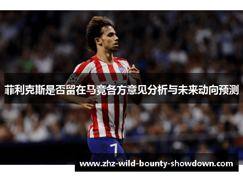 菲利克斯是否留在马竞各方意见分析与未来动向预测