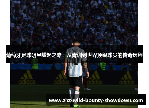 葡萄牙足球明星崛起之路:从青训到世界顶级球员的传奇历程 葡萄牙足球明星崛起之路:从青训到世界顶级球员的传奇历程