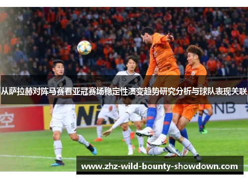从萨拉赫对阵马赛看亚冠赛场稳定性演变趋势研究分析与球队表现关联 从萨拉赫对阵马赛看亚冠赛场稳定性演变趋势研究分析与球队表现关联