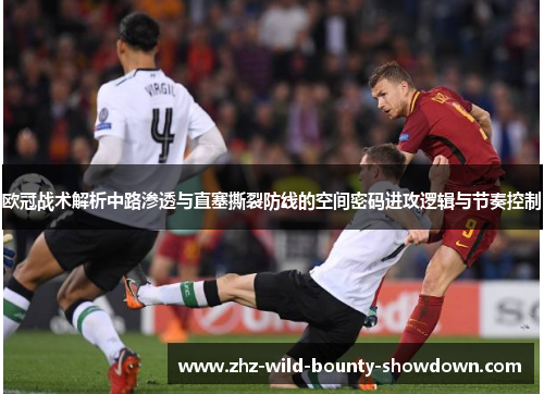 欧冠战术解析中路渗透与直塞撕裂防线的空间密码进攻逻辑与节奏控制