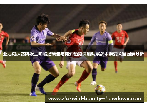 亚冠淘汰赛阶段主帅临场策略与博弈趋势深度观察战术演变关键因素分析 亚冠淘汰赛阶段主帅临场策略与博弈趋势深度观察战术演变关键因素分析