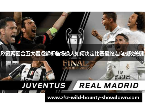 欧冠两回合五大看点解析临场换人如何决定比赛最终走向成败关键 欧冠两回合五大看点解析临场换人如何决定比赛最终走向成败关键