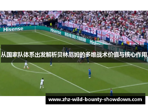 从国家队体系出发解析贝林厄姆的多维战术价值与核心作用