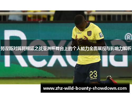 努涅斯对阵阿根廷之战亚洲杯舞台上的个人能力全面展现与影响力解析