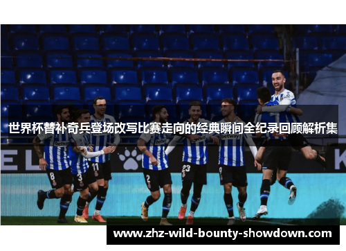 世界杯替补奇兵登场改写比赛走向的经典瞬间全纪录回顾解析集