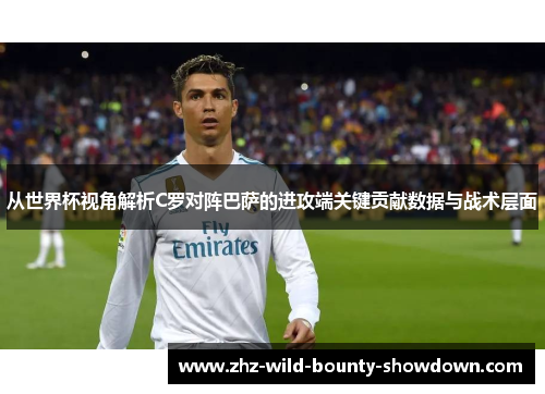 从世界杯视角解析C罗对阵巴萨的进攻端关键贡献数据与战术层面 从世界杯视角解析C罗对阵巴萨的进攻端关键贡献数据与战术层面
