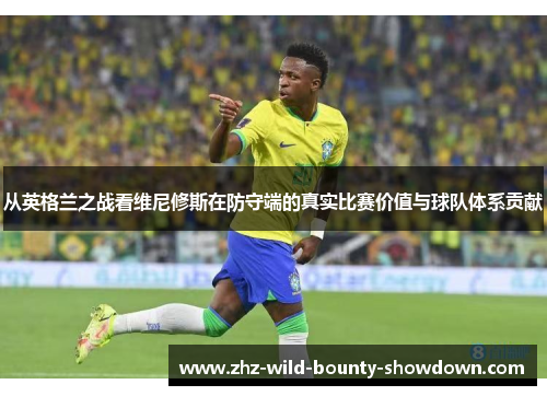 从英格兰之战看维尼修斯在防守端的真实比赛价值与球队体系贡献 从英格兰之战看维尼修斯在防守端的真实比赛价值与球队体系贡献