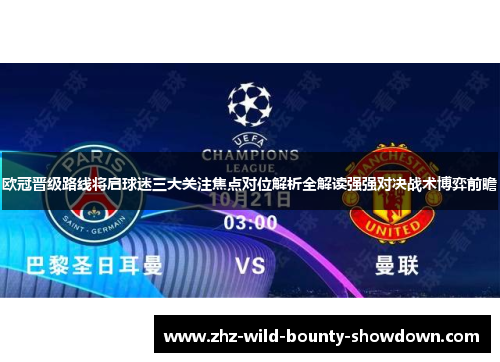 欧冠晋级路线将启球迷三大关注焦点对位解析全解读强强对决战术博弈前瞻