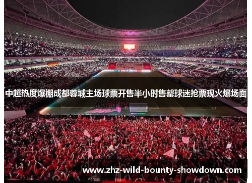 中超热度爆棚成都蓉城主场球票开售半小时售罄球迷抢票现火爆场面