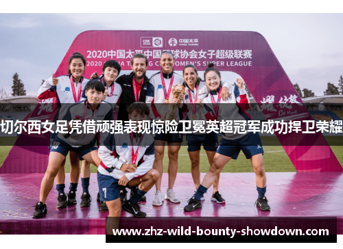 切尔西女足凭借顽强表现惊险卫冕英超冠军成功捍卫荣耀