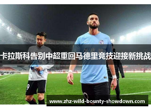 卡拉斯科告别中超重回马德里竞技迎接新挑战