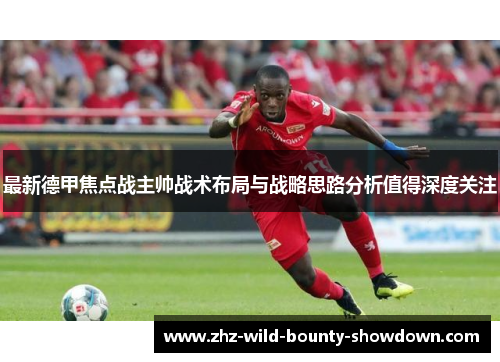 最新德甲焦点战主帅战术布局与战略思路分析值得深度关注