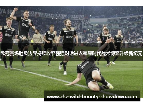 欧冠赛场胜负边界持续收窄强强对话进入毫厘时代战术博弈升级新纪元
